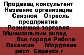 Продавец-консультант › Название организации ­ Связной › Отрасль предприятия ­ Розничная торговля › Минимальный оклад ­ 24 500 - Все города Работа » Вакансии   . Мордовия респ.,Саранск г.